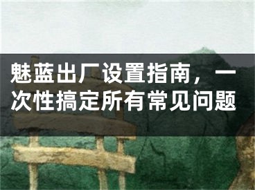魅蓝出厂设置指南,一次性搞定所有常见问题