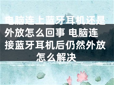 电脑连上蓝牙耳机还是外放怎么回事 电脑连接蓝牙耳机后仍然外放怎么解决