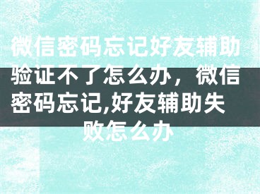 微信密码忘记好友辅助验证不了怎么办，微信密码忘记,好友辅助失败怎么办