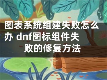 图表系统组建失败怎么办 dnf图标组件失败的修复方法