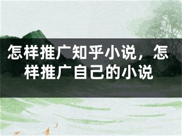 怎样推广知乎小说，怎样推广自己的小说 