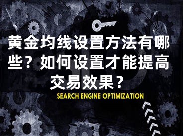 黄金均线设置方法有哪些？如何设置才能提高交易效果？