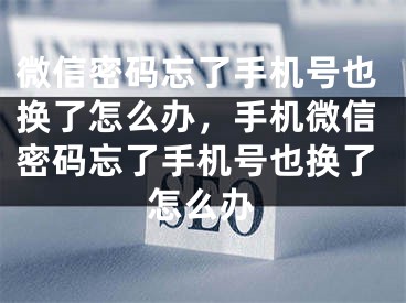 微信密码忘了手机号也换了怎么办，手机微信密码忘了手机号也换了怎么办