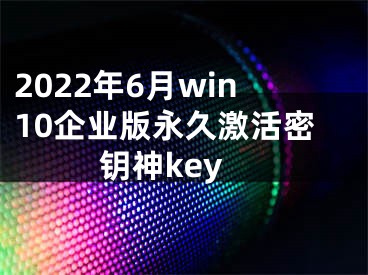 2022年6月win10企业版永久激活密钥神key