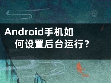 Android手机如何设置后台运行？