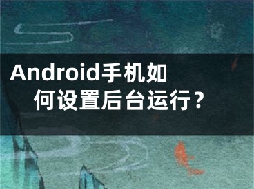 Android手机如何设置后台运行?