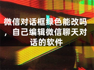 微信对话框绿色能改吗，自己编辑微信聊天对话的软件