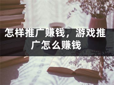 怎样推广赚钱，游戏推广怎么赚钱