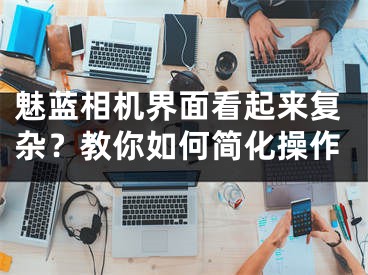 魅蓝相机界面看起来复杂？教你如何简化操作