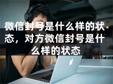 微信封号是什么样的状态，对方微信封号是什么样的状态