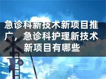 急诊科新技术新项目推广，急诊科护理新技术新项目有哪些