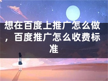 想在百度上推广怎么做，百度推广怎么收费标准