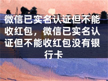 微信已实名认证但不能收红包，微信已实名认证但不能收红包没有银行卡