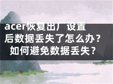 acer恢复出厂设置后数据丢失了怎么办？如何避免数据丢失？