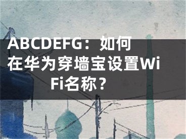 ABCDEFG：如何在华为穿墙宝设置WiFi名称？ 