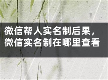 微信帮人实名制后果，微信实名制在哪里查看