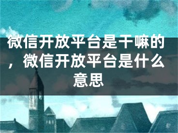 微信开放平台是干嘛的，微信开放平台是什么意思