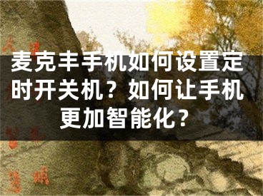 麦克丰手机如何设置定时开关机？如何让手机更加智能化？