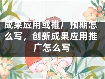 成果应用或推广预期怎么写，创新成果应用推广怎么写