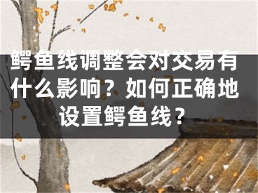 鳄鱼线调整会对交易有什么影响？如何正确地设置鳄鱼线？