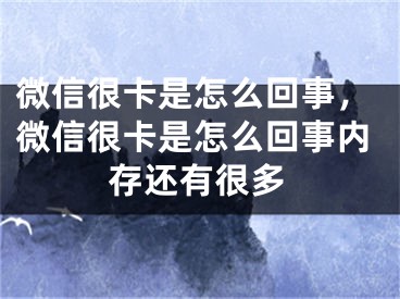 微信很卡是怎么回事，微信很卡是怎么回事内存还有很多