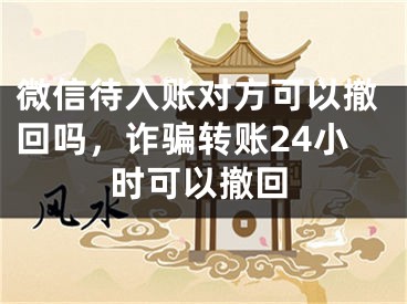 微信待入账对方可以撤回吗，诈骗转账24小时可以撤回