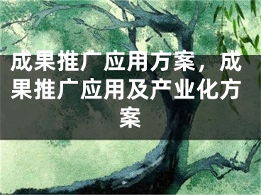 成果推广应用方案，成果推广应用及产业化方案