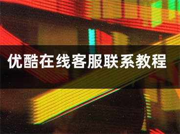 优酷在线客服联系教程