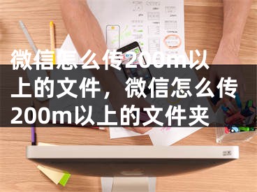 微信怎么传200m以上的文件，微信怎么传200m以上的文件夹