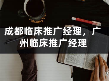 成都临床推广经理，广州临床推广经理