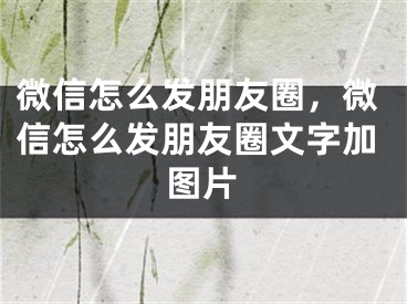 微信怎么发朋友圈，微信怎么发朋友圈文字加图片