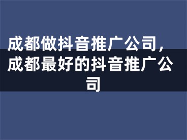 成都做抖音推广公司，成都最好的抖音推广公司