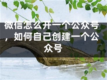 微信怎么开一个公众号，如何自己创建一个公众号