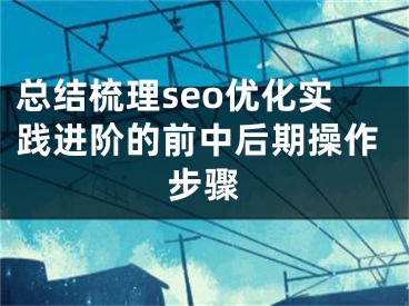 总结梳理seo优化实践进阶的前中后期操作步骤