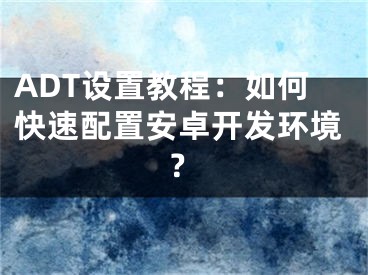 ADT设置教程：如何快速配置安卓开发环境？