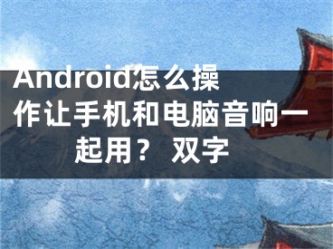 Android怎么操作让手机和电脑音响一起用？ 双字