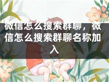 微信怎么搜索群聊，微信怎么搜索群聊名称加入