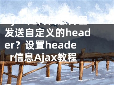 Ajax如何向服务器发送自定义的header？设置header信息Ajax教程