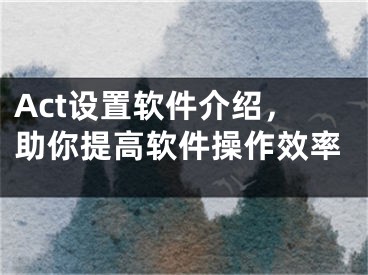 Act设置软件介绍，助你提高软件操作效率