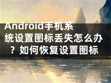 Android手机系统设置图标丢失怎么办？如何恢复设置图标