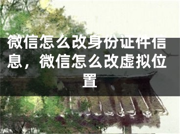 微信怎么改身份证件信息，微信怎么改虚拟位置