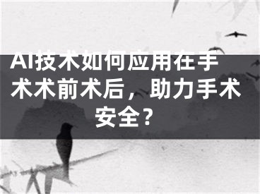 AI技术如何应用在手术术前术后，助力手术安全？