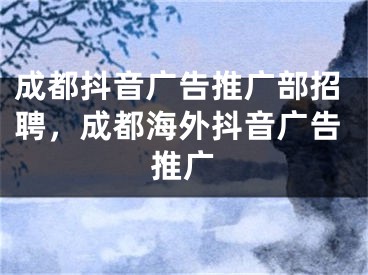 成都抖音广告推广部招聘，成都海外抖音广告推广