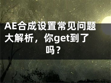 AE合成设置常见问题大解析，你get到了吗？