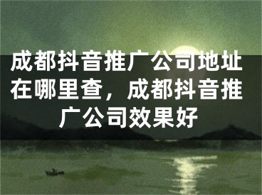 成都抖音推广公司地址在哪里查，成都抖音推广公司效果好