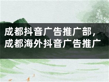 成都抖音广告推广部，成都海外抖音广告推广