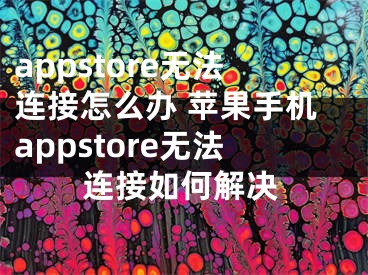 appstore无法连接怎么办 苹果手机appstore无法连接如何解决