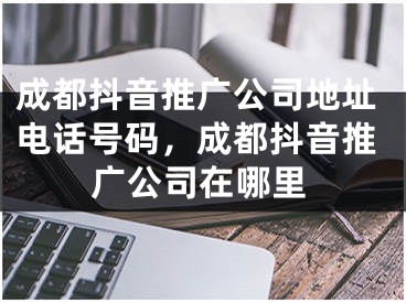 成都抖音推广公司地址电话号码，成都抖音推广公司在哪里