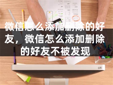 微信怎么添加删除的好友，微信怎么添加删除的好友不被发现