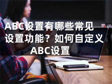 ABC设置有哪些常见设置功能？如何自定义ABC设置